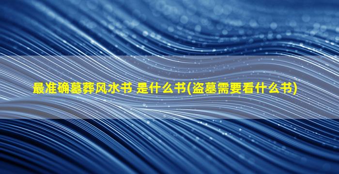 最准确墓葬风水书 是什么书(盗墓需要看什么书)